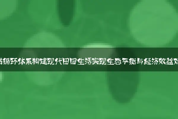 利用自然循环体系构建现代田园生活实现生态平衡与经济效益双赢