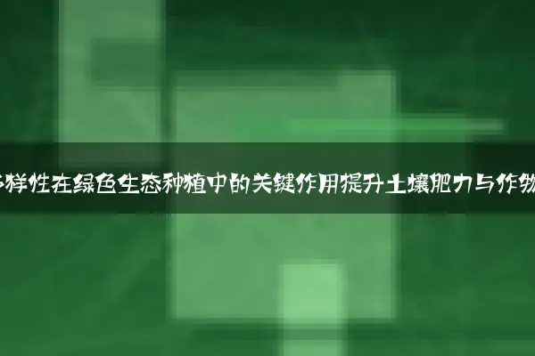 探索生物多样性在绿色生态种植中的关键作用提升土壤肥力与作物品质