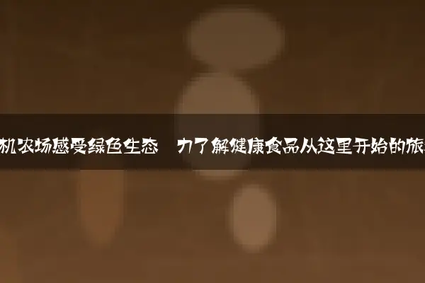 走进有机农场感受绿色生态魅力了解健康食品从这里开始的旅程
