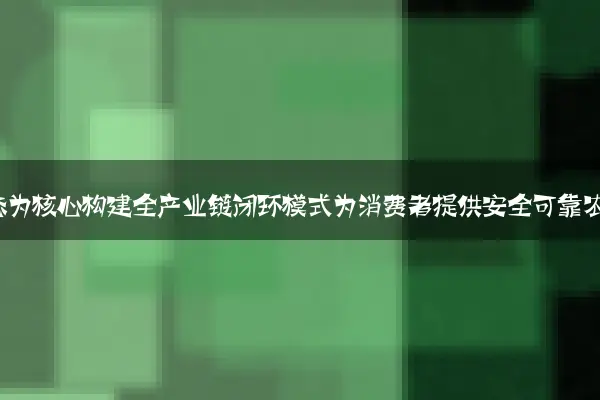 以绿色生态为核心构建全产业链闭环模式为消费者提供安全可靠农产品