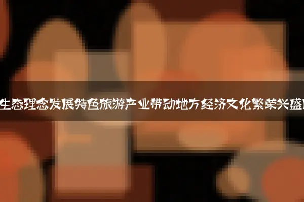 依托绿色生态理念发展特色旅游产业带动地方经济文化繁荣兴盛局面
