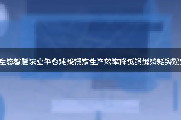 结合绿色生态智慧农业平台建设提高生产效率降低资源消耗实现双赢