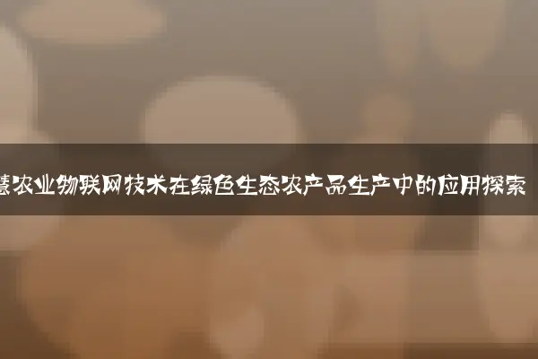 智慧农业物联网技术在绿色生态农产品生产中的应用探索