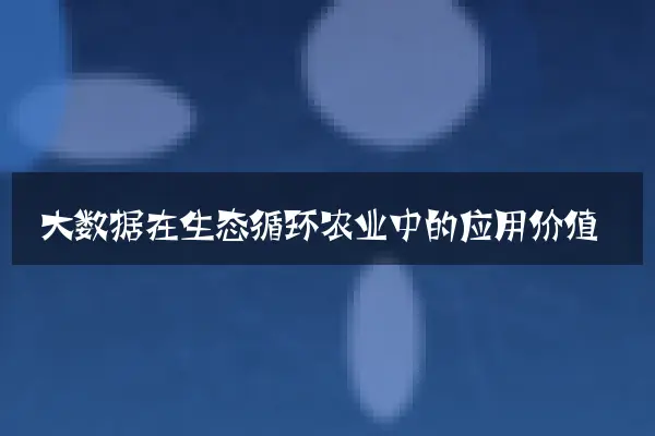 大数据在生态循环农业中的应用价值