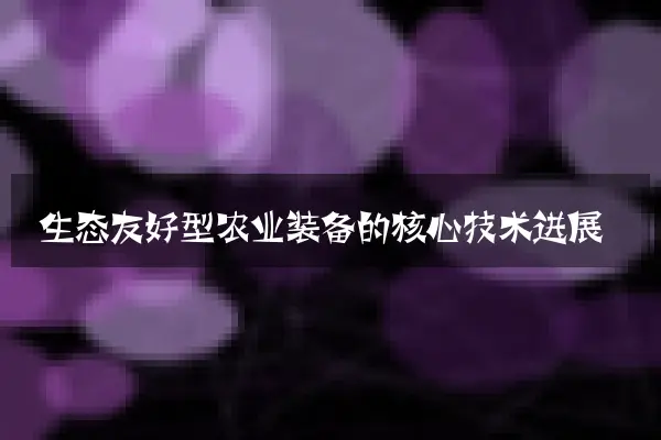 生态友好型农业装备的核心技术进展