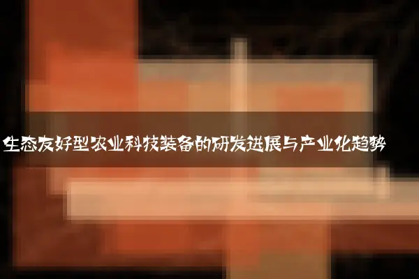 生态友好型农业科技装备的研发进展与产业化趋势