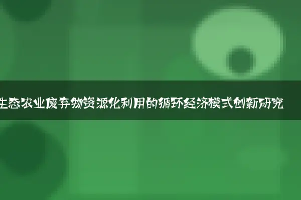 生态农业废弃物资源化利用的循环经济模式创新研究