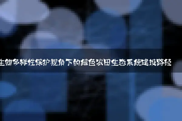 生物多样性保护视角下的绿色农田生态系统建设路径