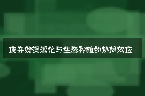 废弃物资源化与生态种植的协同效应