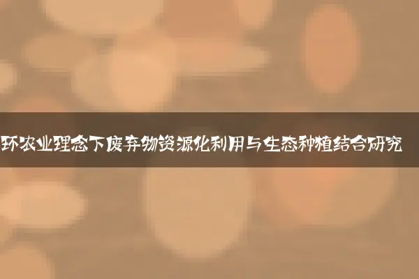 循环农业理念下废弃物资源化利用与生态种植结合研究