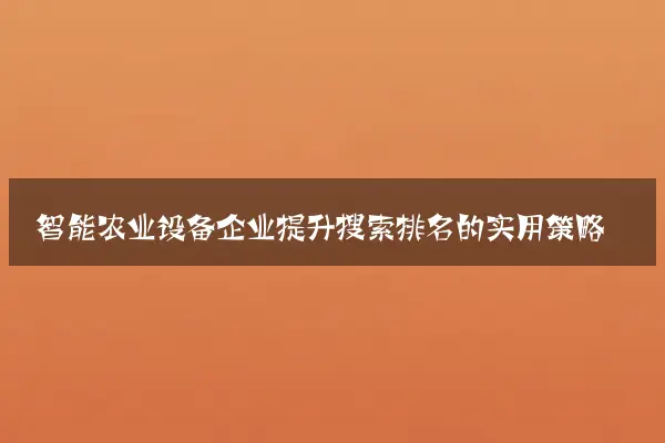 智能农业设备企业提升搜索排名的实用策略