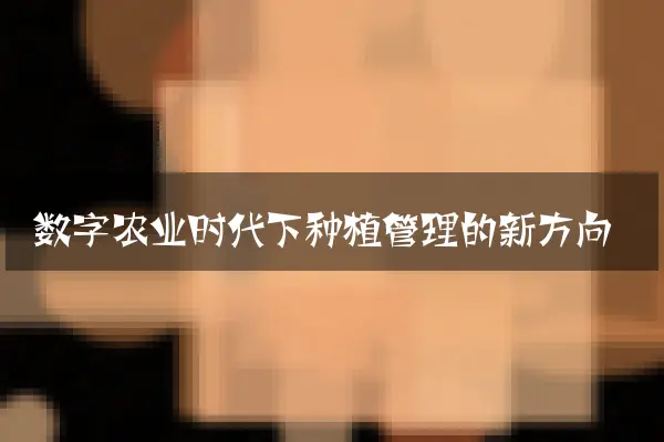 数字农业时代下种植管理的新方向