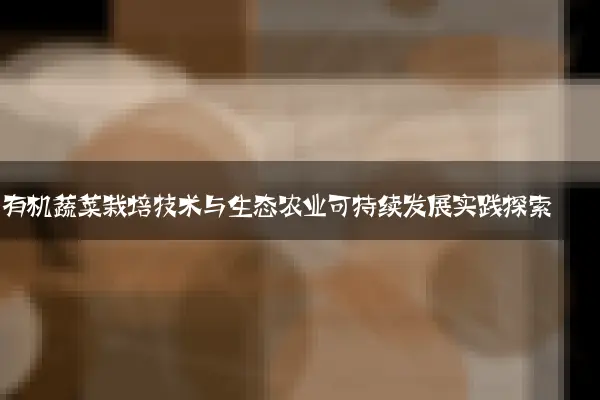 有机蔬菜栽培技术与生态农业可持续发展实践探索