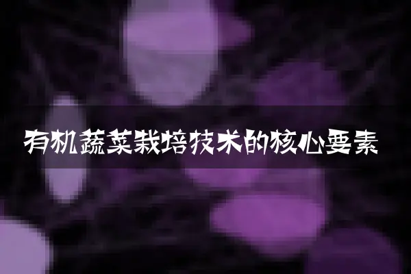 有机蔬菜栽培技术的核心要素