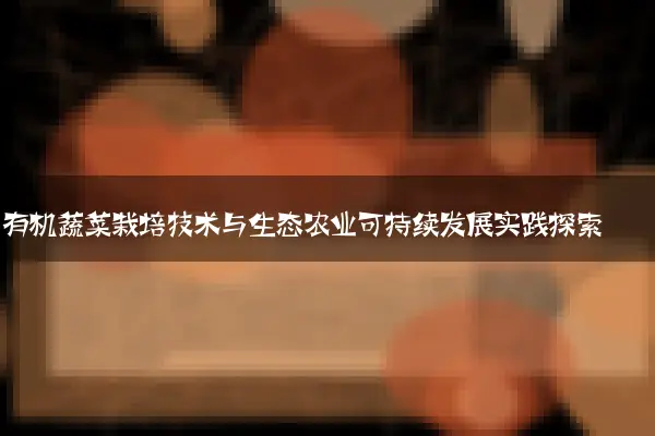 有机蔬菜栽培技术与生态农业可持续发展实践探索