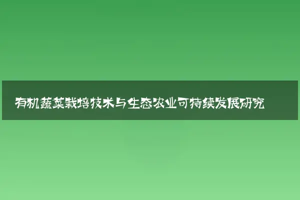 有机蔬菜栽培技术与生态农业可持续发展研究