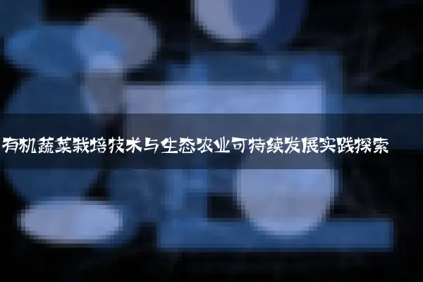 有机蔬菜栽培技术与生态农业可持续发展实践探索