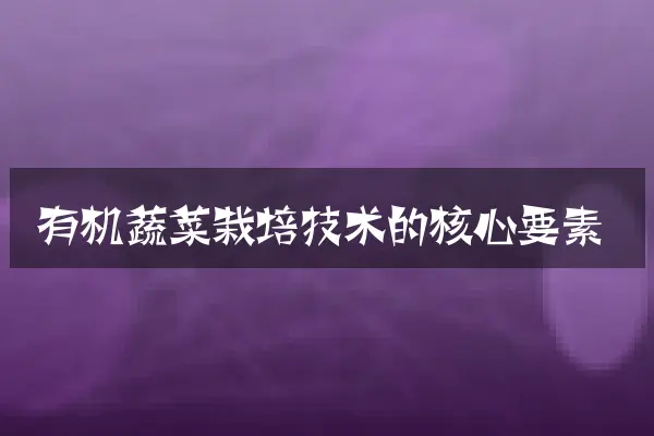 有机蔬菜栽培技术的核心要素