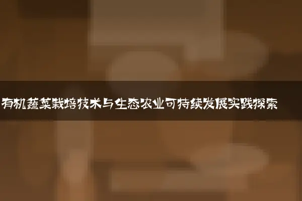有机蔬菜栽培技术与生态农业可持续发展实践探索