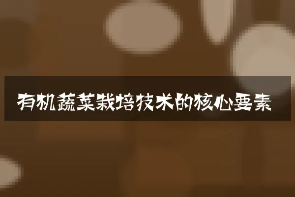 有机蔬菜栽培技术的核心要素