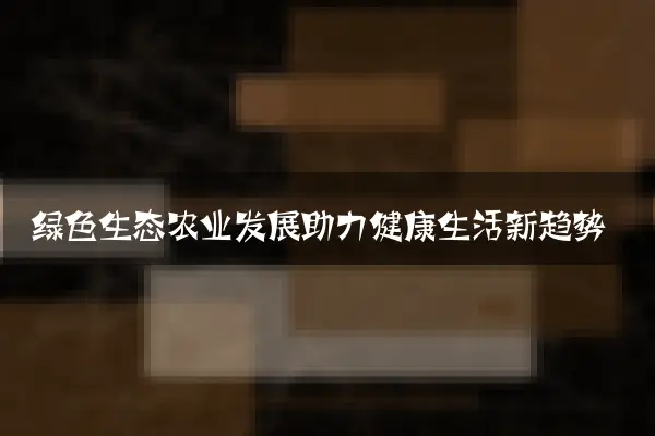 绿色生态农业发展助力健康生活新趋势