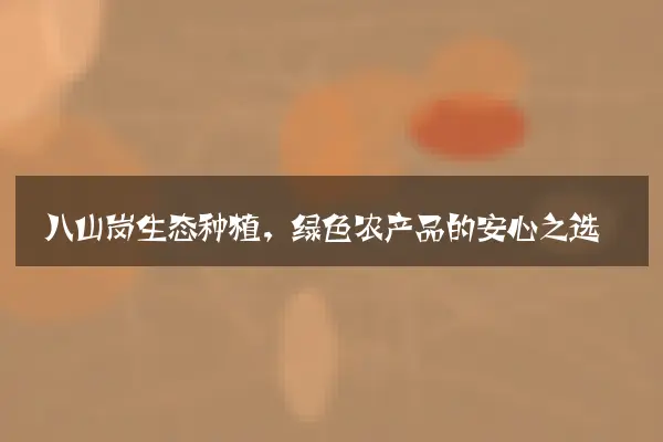 八山岗生态种植，绿色农产品的安心之选