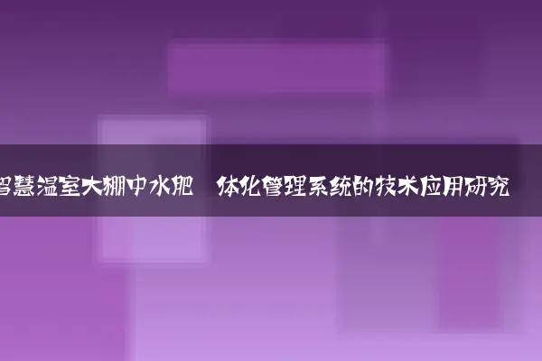 智慧温室大棚中水肥一体化管理系统的技术应用研究