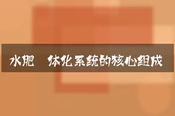 水肥一体化系统的核心组成