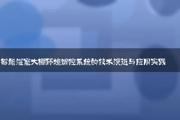 智能温室大棚环境调控系统的技术演进与应用实践