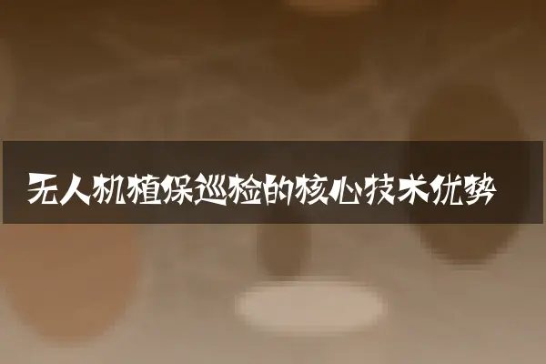 无人机植保巡检的核心技术优势
