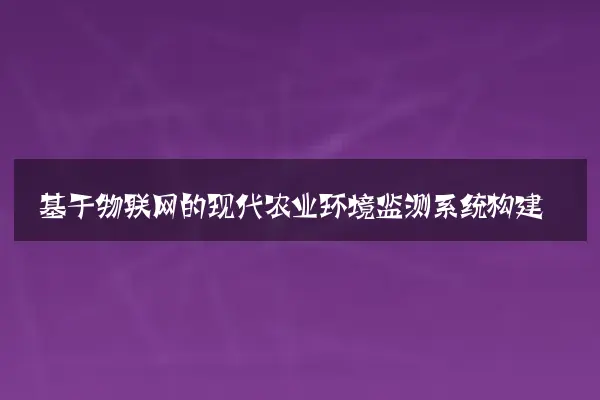 基于物联网的现代农业环境监测系统构建