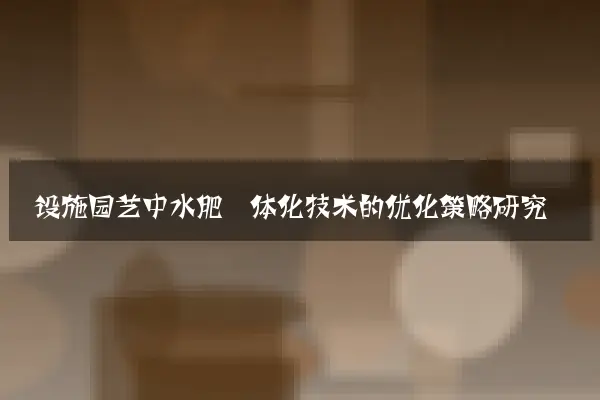 设施园艺中水肥一体化技术的优化策略研究