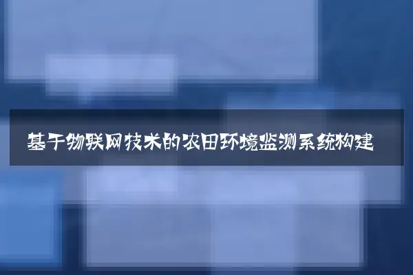 基于物联网技术的农田环境监测系统构建