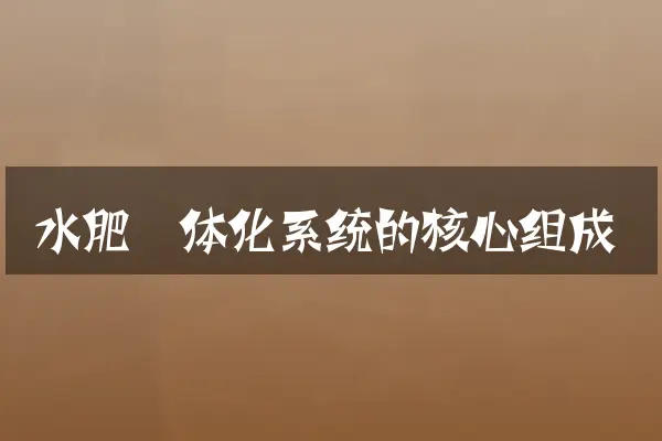 水肥一体化系统的核心组成