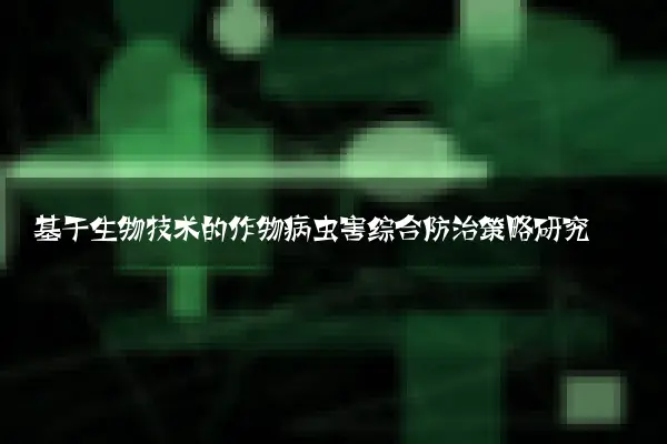 基于生物技术的作物病虫害综合防治策略研究