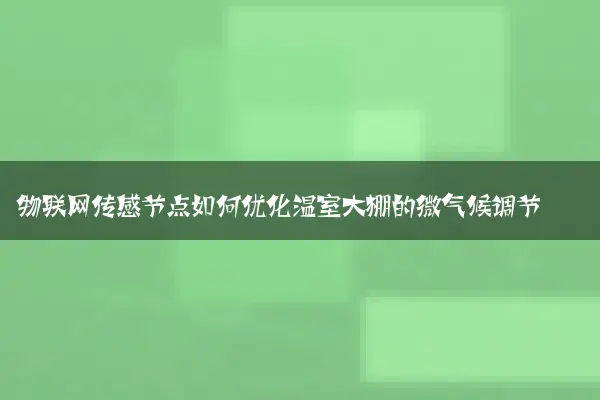 物联网传感节点如何优化温室大棚的微气候调节