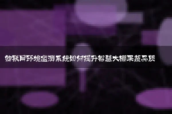 物联网环境监测系统如何提升智慧大棚果蔬品质