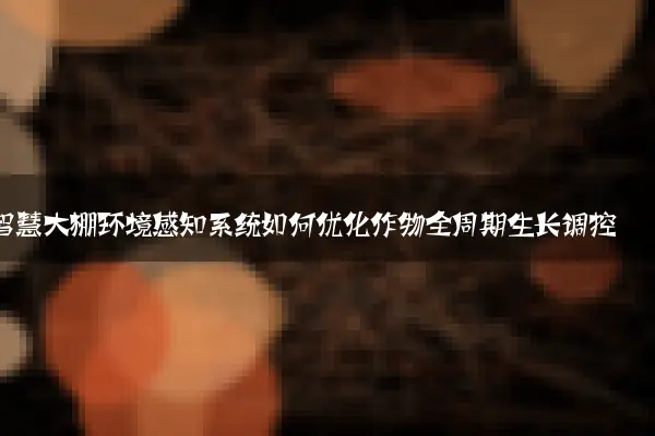 智慧大棚环境感知系统如何优化作物全周期生长调控