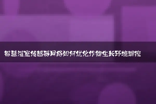 智慧温室传感器网络如何优化作物生长环境调控
