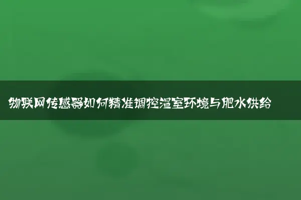 物联网传感器如何精准调控温室环境与肥水供给