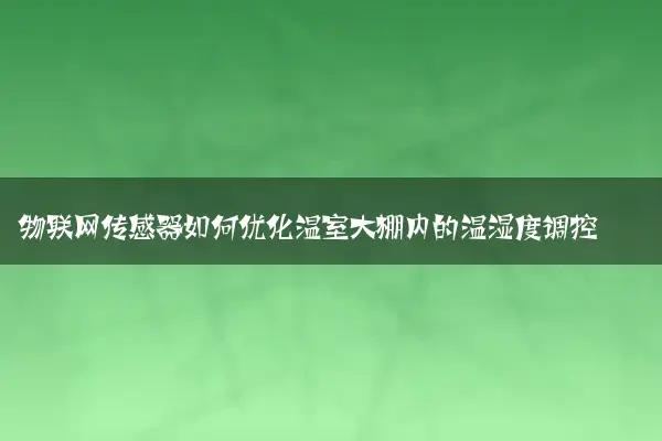 物联网传感器如何优化温室大棚内的温湿度调控