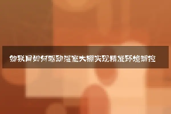 物联网如何驱动温室大棚实现精准环境调控