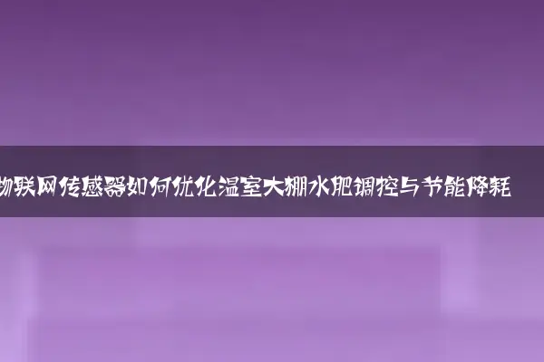 物联网传感器如何优化温室大棚水肥调控与节能降耗