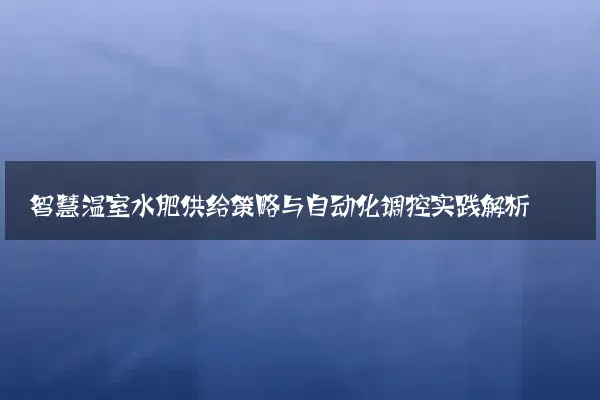 智慧温室水肥供给策略与自动化调控实践解析
