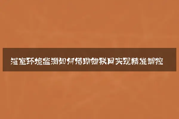 温室环境监测如何借助物联网实现精准调控