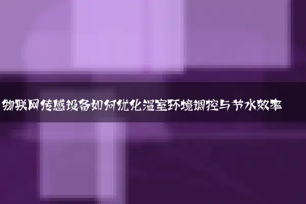 物联网传感设备如何优化温室环境调控与节水效率